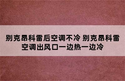 别克昂科雷后空调不冷 别克昂科雷空调出风口一边热一边冷